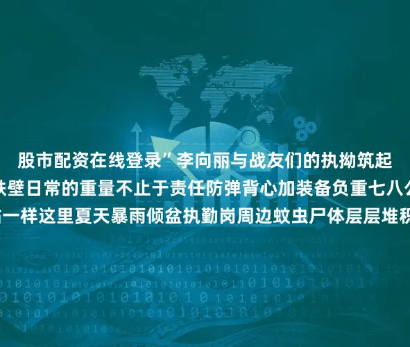 股市配资在线登录”李向丽与战友们的执拗筑起了云南北大门的铜墙铁壁日常的重量不止于责任防弹背心加装备负重七八公斤和大多数检查站一样这里夏天暴雨倾盆执勤岗周边蚊虫尸体层层堆积成“小山丘”冬日寒风如刀金属装备冻成冰甲在李向丽的小腿上还有被飞蚁反复咬伤的明显伤痕而轰鸣的车流昼夜不息长期噪音已损伤了她的听力战友们劝她调离她却说：“我的脸必须露出来就是要让所有人知道守护云南北大门的女人长什么样！”这张脸是永定