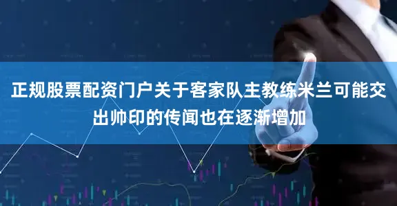 正规股票配资门户关于客家队主教练米兰可能交出帅印的传闻也在逐渐增加