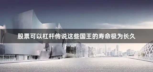 股票可以杠杆传说这些国王的寿命极为长久