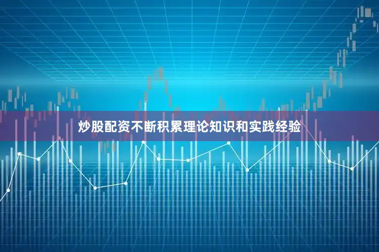 炒股配资不断积累理论知识和实践经验