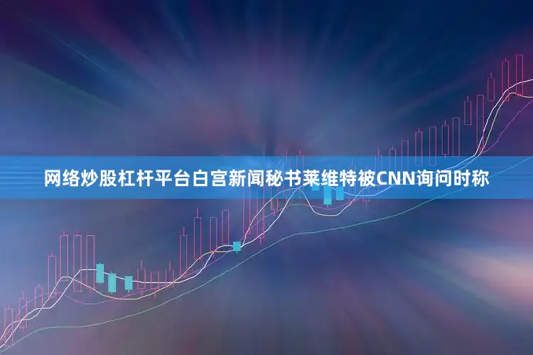 网络炒股杠杆平台　　白宫新闻秘书莱维特被CNN询问时称