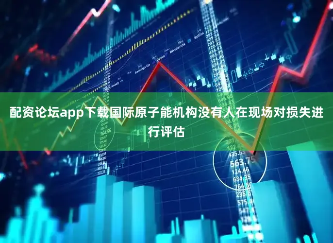 配资论坛app下载国际原子能机构没有人在现场对损失进行评估