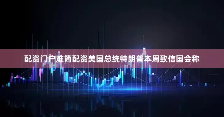 配资门户难简配资美国总统特朗普本周致信国会称