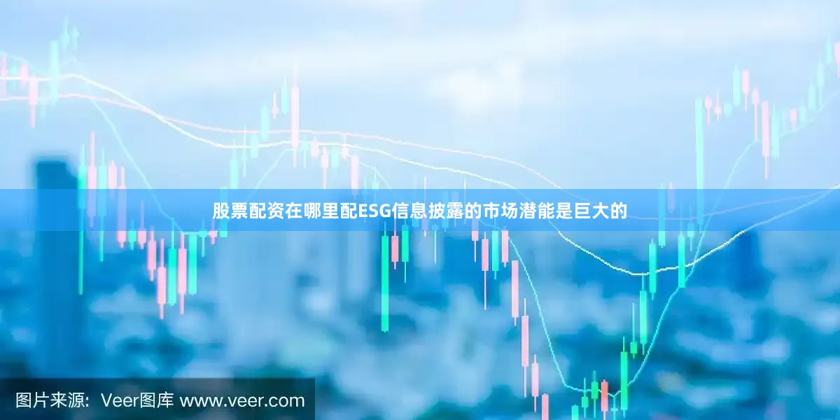 股票配资在哪里配ESG信息披露的市场潜能是巨大的