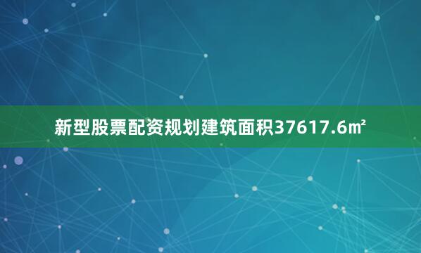 新型股票配资规划建筑面积37617.6㎡
