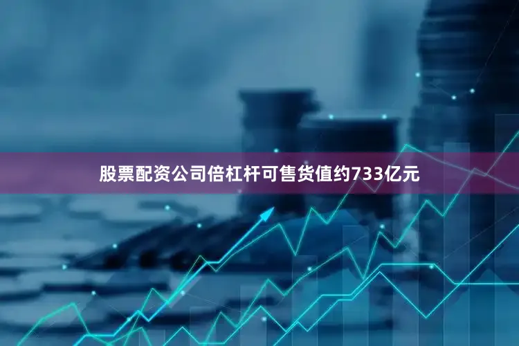 股票配资公司倍杠杆可售货值约733亿元