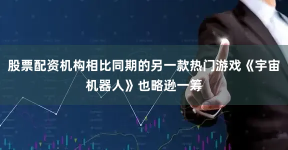 股票配资机构相比同期的另一款热门游戏《宇宙机器人》也略逊一筹