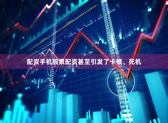 配资手机股票配资甚至引发了卡顿、死机
