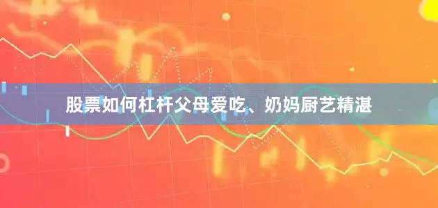 股票如何杠杆父母爱吃、奶妈厨艺精湛