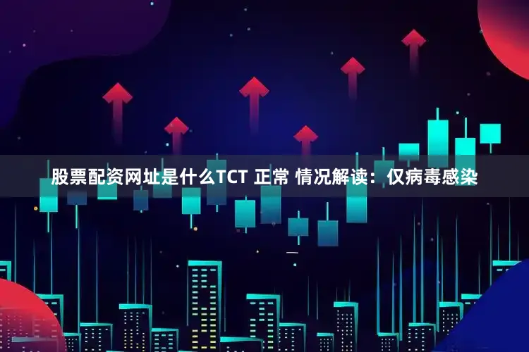 股票配资网址是什么TCT 正常 情况解读：仅病毒感染