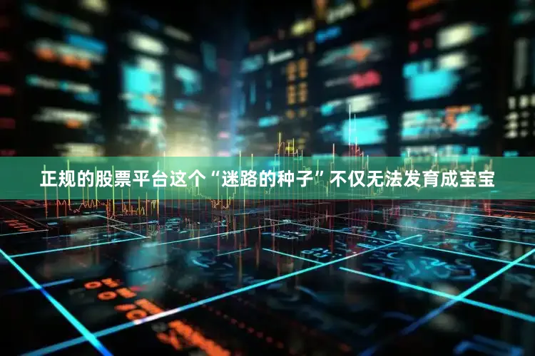 正规的股票平台这个“迷路的种子”不仅无法发育成宝宝