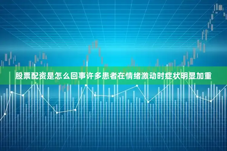 股票配资是怎么回事许多患者在情绪激动时症状明显加重
