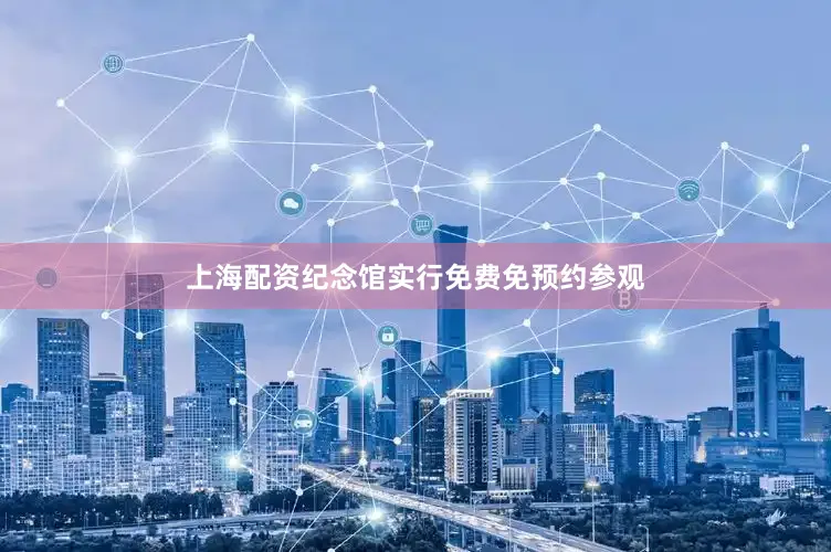 上海配资纪念馆实行免费免预约参观