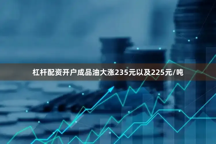 杠杆配资开户成品油大涨235元以及225元/吨