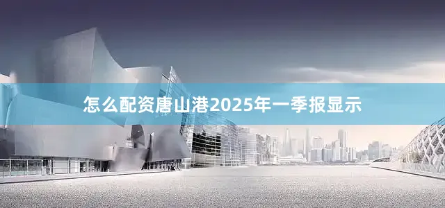 怎么配资唐山港2025年一季报显示