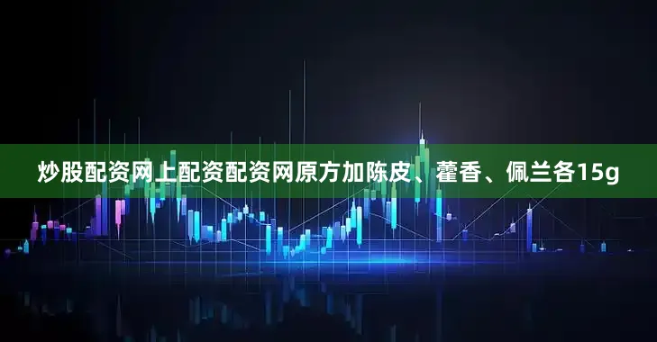 炒股配资网上配资配资网原方加陈皮、藿香、佩兰各15g