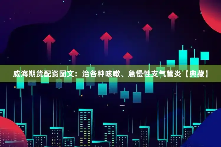 威海期货配资图文：治各种咳嗽、急慢性支气管炎【典藏】