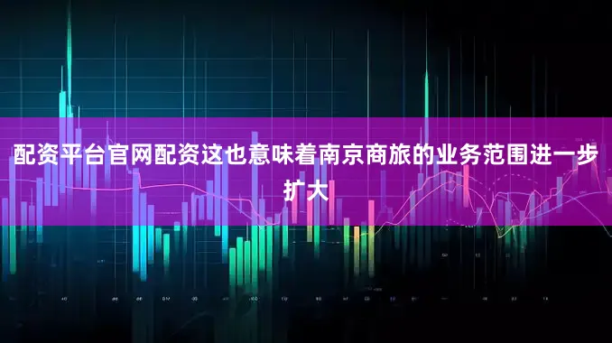 配资平台官网配资这也意味着南京商旅的业务范围进一步扩大
