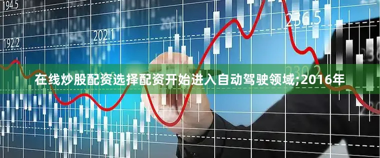 在线炒股配资选择配资开始进入自动驾驶领域;2016年