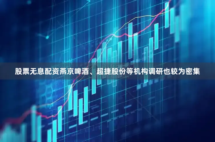 股票无息配资燕京啤酒、超捷股份等机构调研也较为密集