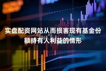 实盘配资网站从而损害现有基金份额持有人利益的情形