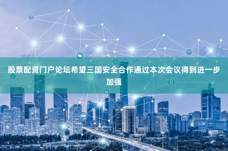 股票配资门户论坛希望三国安全合作通过本次会议得到进一步加强