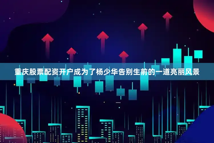 重庆股票配资开户成为了杨少华告别生前的一道亮丽风景