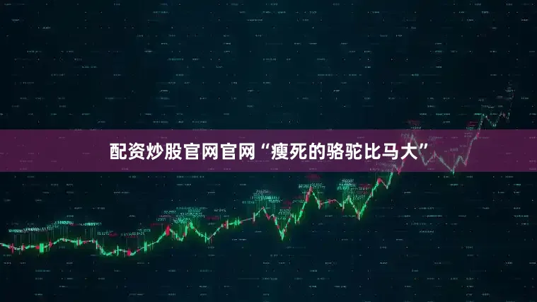 配资炒股官网官网“瘦死的骆驼比马大”
