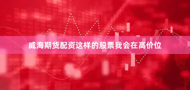 威海期货配资这样的股票我会在高价位