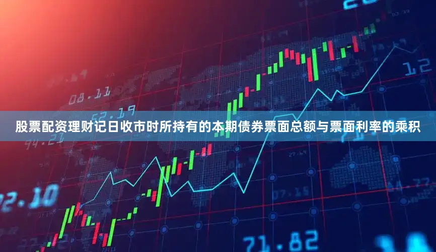 股票配资理财记日收市时所持有的本期债券票面总额与票面利率的乘积