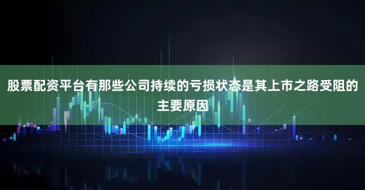 股票配资平台有那些公司持续的亏损状态是其上市之路受阻的主要原因