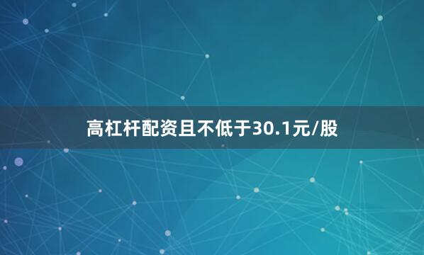 高杠杆配资且不低于30.1元/股
