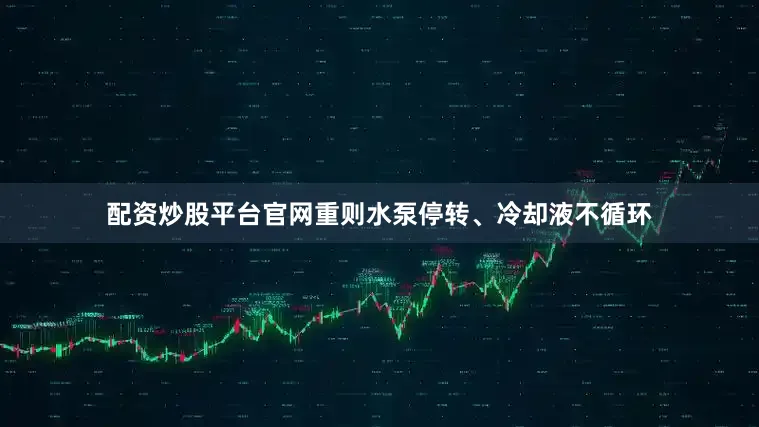 配资炒股平台官网重则水泵停转、冷却液不循环