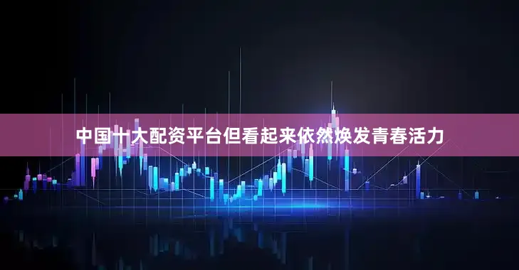 中国十大配资平台但看起来依然焕发青春活力