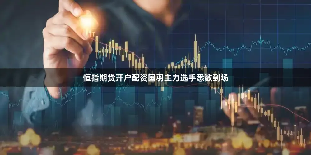 恒指期货开户配资国羽主力选手悉数到场