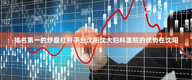 排名第一的炒股杠杆平台沈阳沈大妇科医院的优势在沈阳