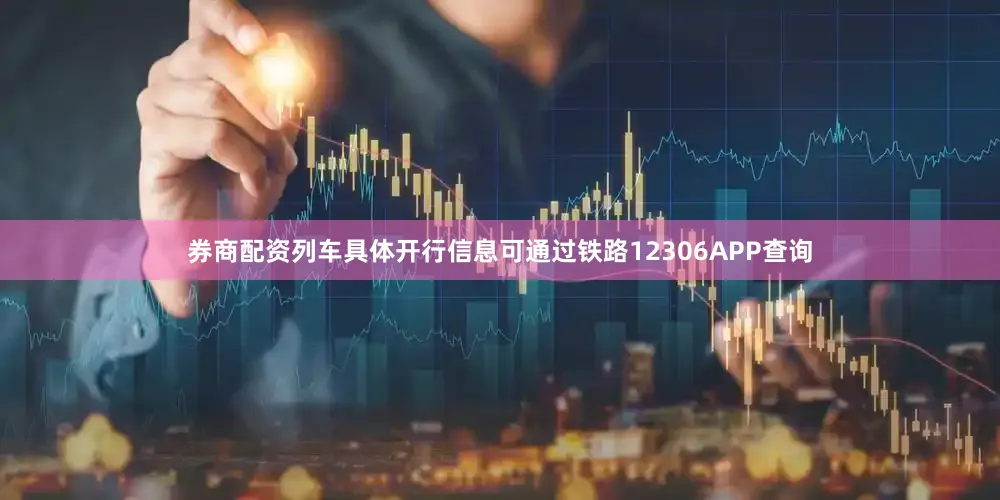 券商配资列车具体开行信息可通过铁路12306APP查询