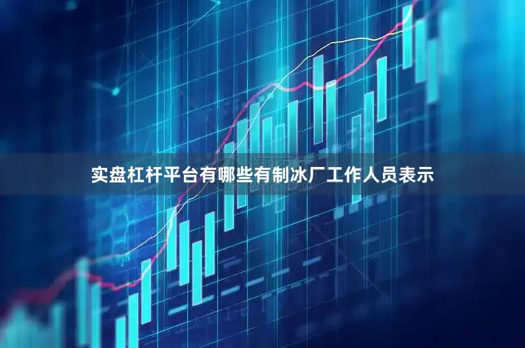 实盘杠杆平台有哪些有制冰厂工作人员表示