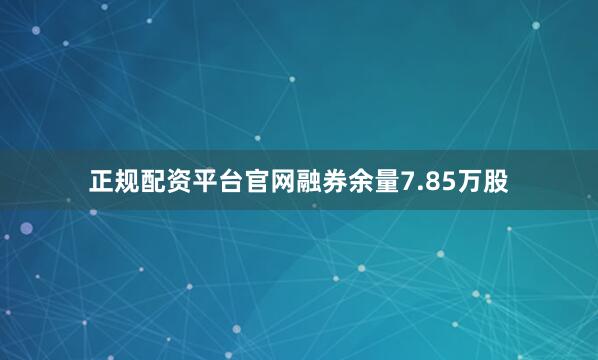 正规配资平台官网融券余量7.85万股