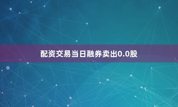 配资交易当日融券卖出0.0股