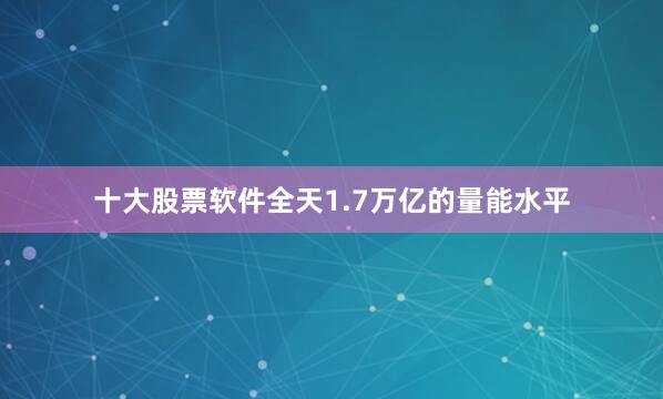 十大股票软件全天1.7万亿的量能水平