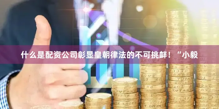 什么是配资公司彰显皇朝律法的不可挑衅！“小毅