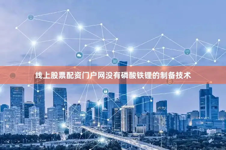 线上股票配资门户网没有磷酸铁锂的制备技术