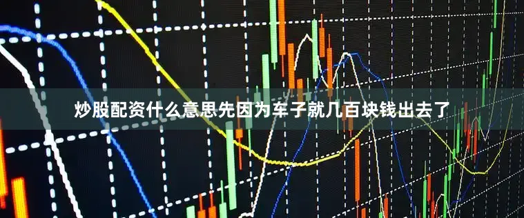 炒股配资什么意思先因为车子就几百块钱出去了