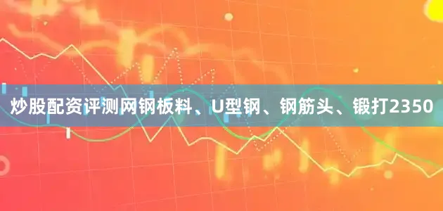 炒股配资评测网钢板料、U型钢、钢筋头、锻打2350