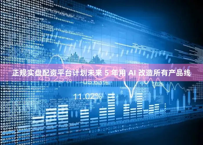 正规实盘配资平台计划未来 5 年用 AI 改造所有产品线