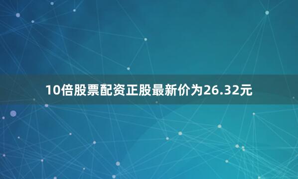 10倍股票配资正股最新价为26.32元