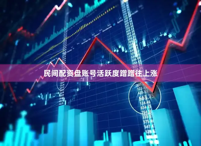 民间配资盘账号活跃度蹭蹭往上涨