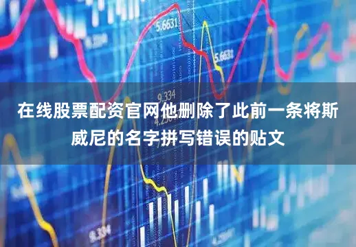 在线股票配资官网他删除了此前一条将斯威尼的名字拼写错误的贴文