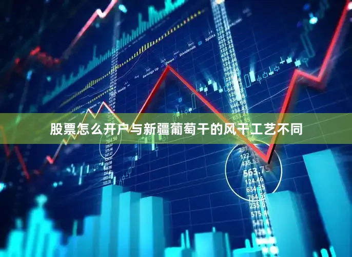 股票怎么开户与新疆葡萄干的风干工艺不同